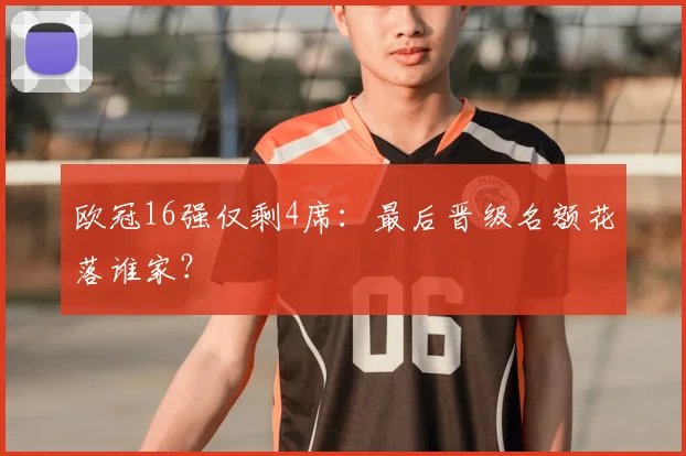 欧冠16强仅剩4席：最后晋级名额花落谁家？