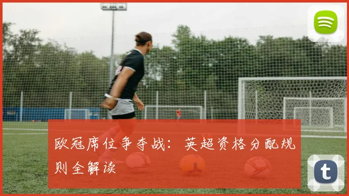 欧冠席位争夺战：英超资格分配规则全解读