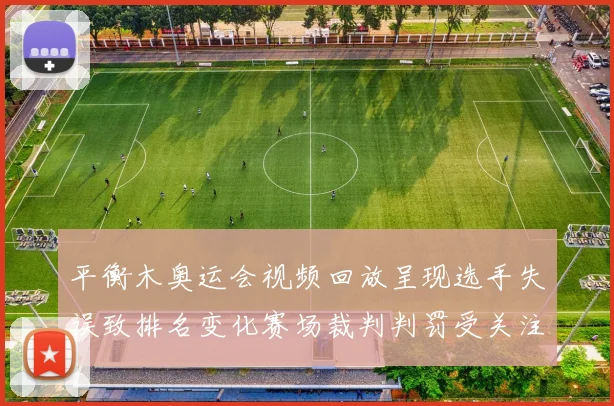 平衡木奥运会视频回放呈现选手失误致排名变化赛场裁判判罚受关注