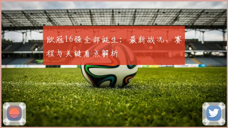 欧冠16强全部诞生：最新战况、赛程与关键看点解析