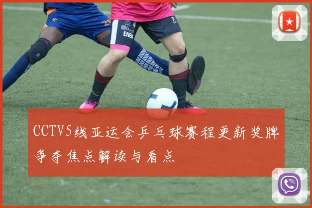 CCTV5线亚运会乒乓球赛程更新奖牌争夺焦点解读与看点