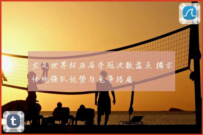 女足世界杯历届夺冠次数盘点 揭示传统强队优势与竞争格局