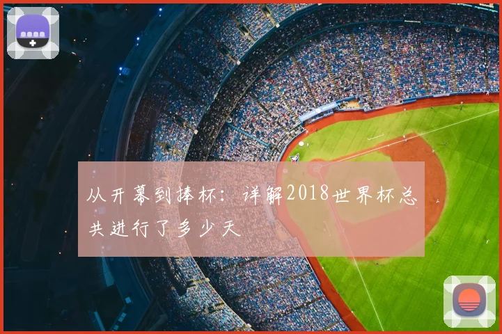 从开幕到捧杯：详解2018世界杯总共进行了多少天