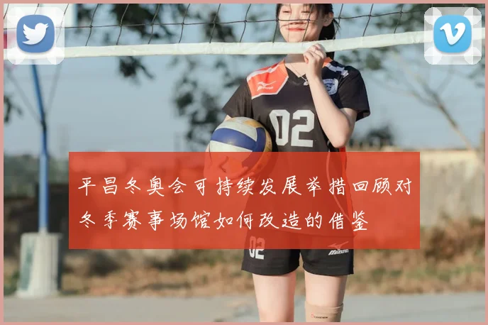 平昌冬奥会可持续发展举措回顾对冬季赛事场馆如何改造的借鉴