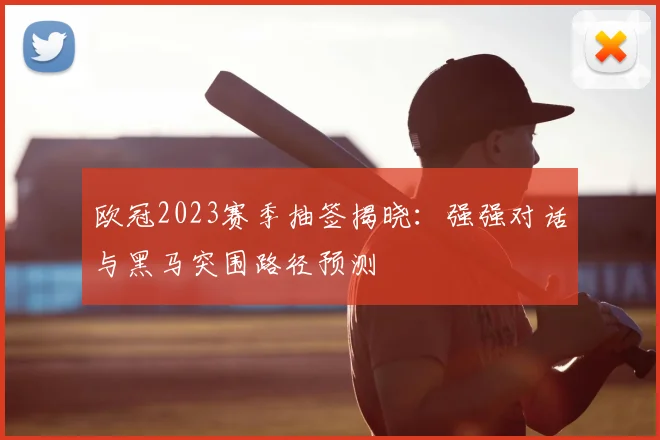 欧冠2023赛季抽签揭晓：强强对话与黑马突围路径预测