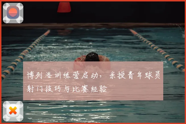 博列洛训练营启动，亲授青年球员射门技巧与比赛经验