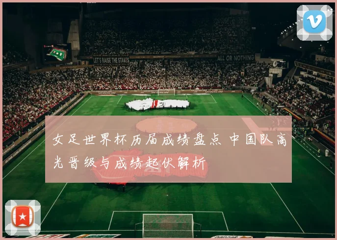 女足世界杯历届成绩盘点 中国队高光晋级与成绩起伏解析