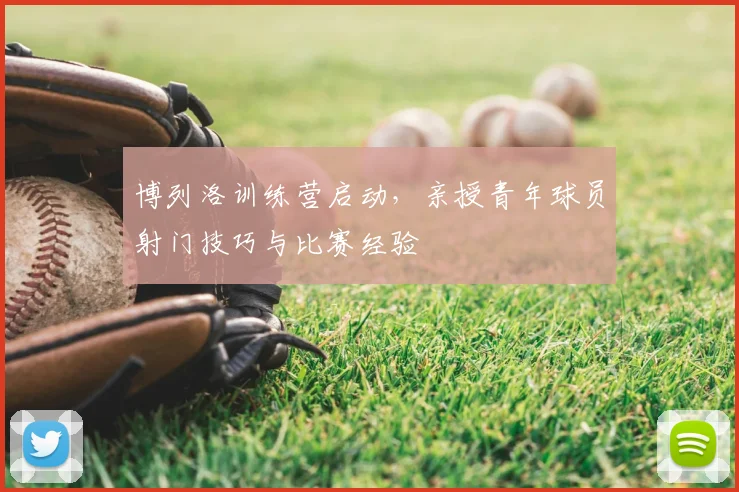 博列洛训练营启动，亲授青年球员射门技巧与比赛经验