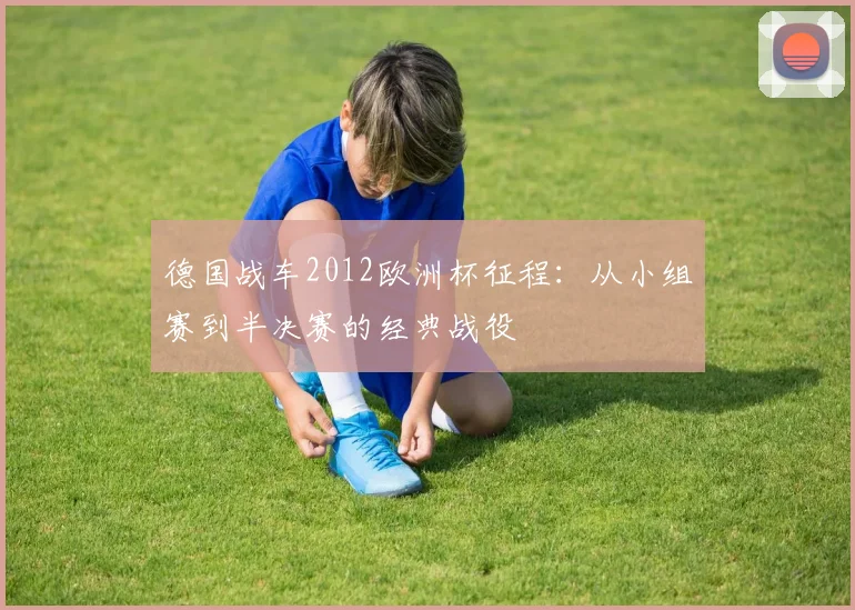 德国战车2012欧洲杯征程：从小组赛到半决赛的经典战役