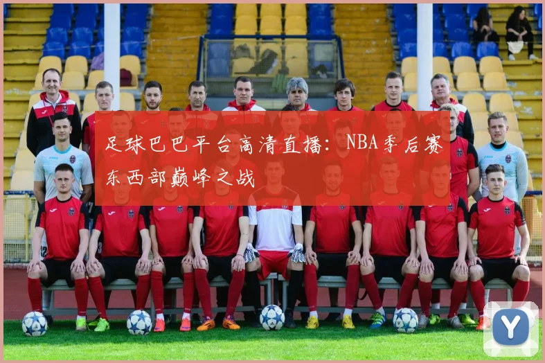 足球巴巴平台高清直播：NBA季后赛东西部巅峰之战