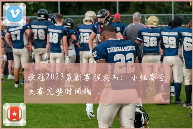 欧冠2023最新赛程发布：小组赛至决赛完整时间线