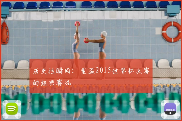 历史性瞬间：重温2015世界杯决赛的经典赛况