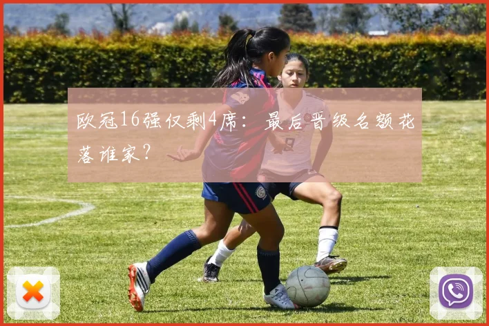 欧冠16强仅剩4席：最后晋级名额花落谁家？